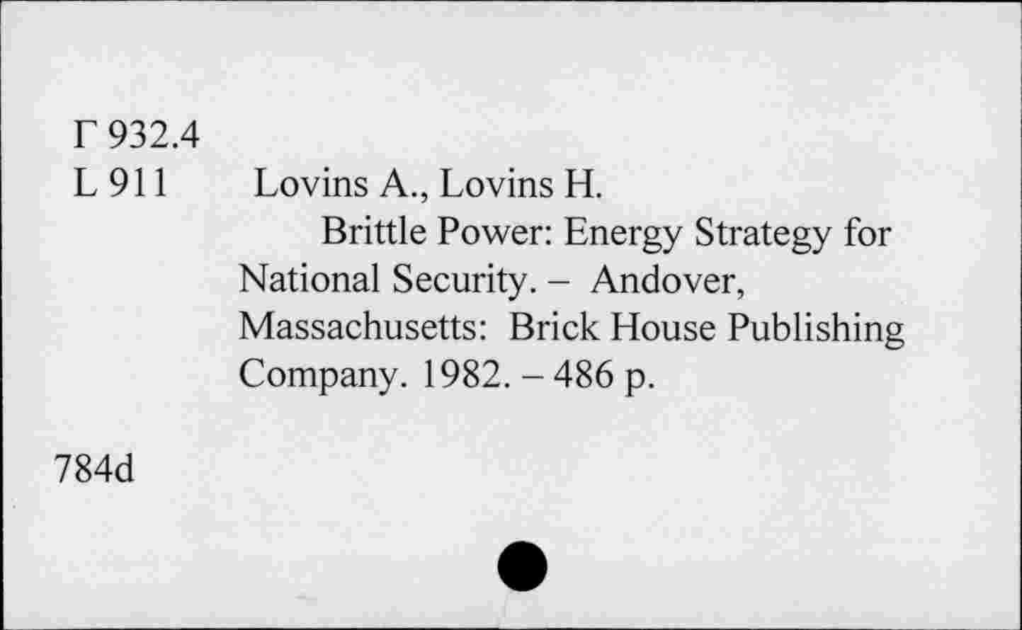 ﻿r 932.4
L 911 Lovins A., Lovins H.
Brittle Power: Energy Strategy for National Security. - Andover, Massachusetts: Brick House Publishing Company. 1982. - 486 p.
784d